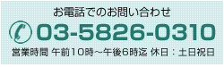 お電話でのお問い合わせ 03-5826-0310 営業時間 午前10時～午後6時迄 休日：土日祝日